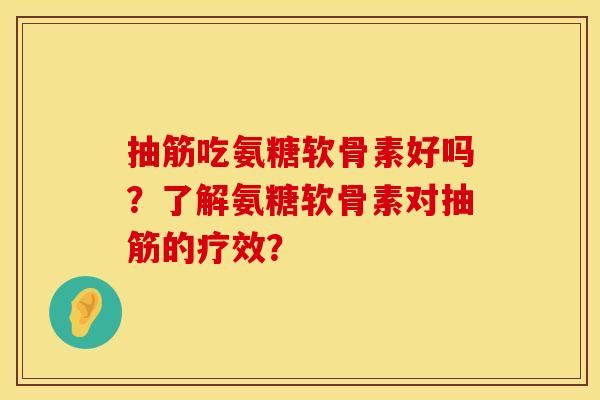 抽筋吃氨糖软骨素好吗？了解氨糖软骨素对抽筋的疗效？