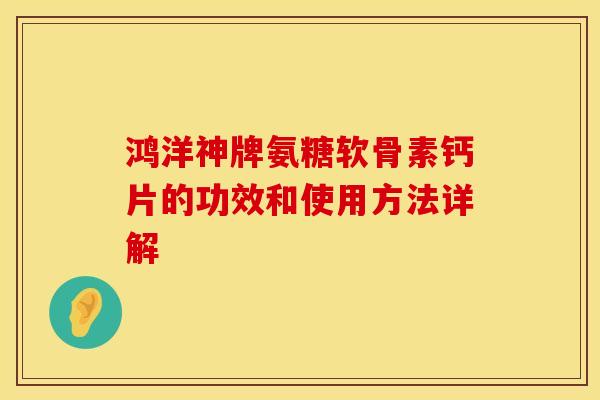 鸿洋神牌氨糖软骨素钙片的功效和使用方法详解