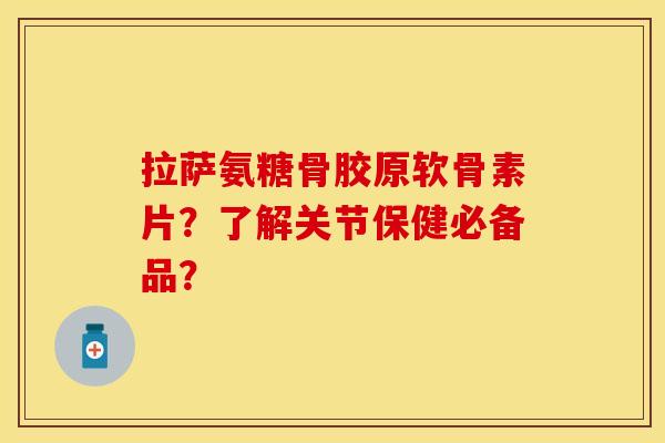 拉萨氨糖骨胶原软骨素片？了解关节保健必备品？