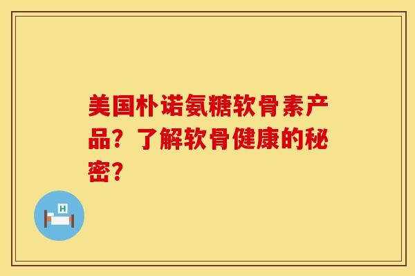 美国朴诺氨糖软骨素产品？了解软骨健康的秘密？