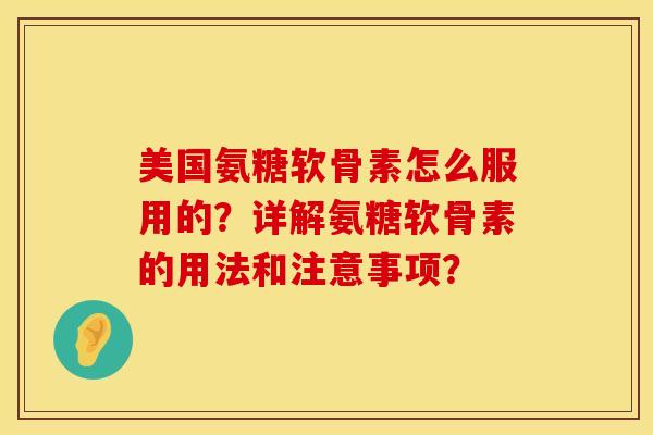 美国氨糖软骨素怎么服用的？详解氨糖软骨素的用法和注意事项？