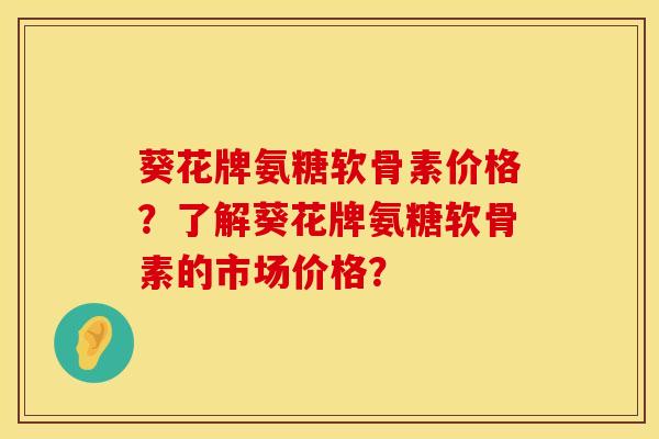 葵花牌氨糖软骨素价格？了解葵花牌氨糖软骨素的市场价格？