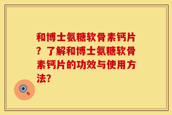 和博士氨糖软骨素钙片？了解和博士氨糖软骨素钙片的功效与使用方法？
