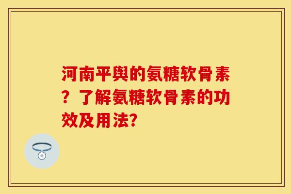 河南平舆的氨糖软骨素？了解氨糖软骨素的功效及用法？