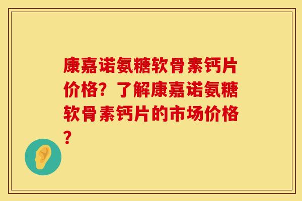 康嘉诺氨糖软骨素钙片价格？了解康嘉诺氨糖软骨素钙片的市场价格？
