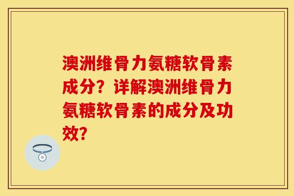 澳洲维骨力氨糖软骨素成分？详解澳洲维骨力氨糖软骨素的成分及功效？