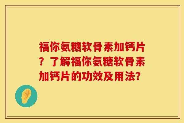 福你氨糖软骨素加钙片？了解福你氨糖软骨素加钙片的功效及用法？