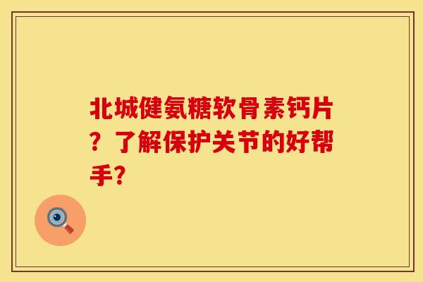北城健氨糖软骨素钙片？了解保护关节的好帮手？