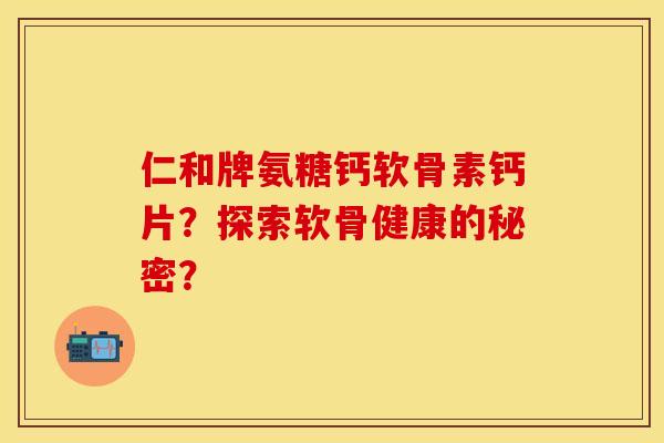 仁和牌氨糖钙软骨素钙片？探索软骨健康的秘密？
