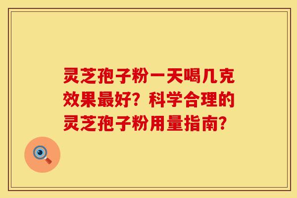 灵芝孢子粉一天喝几克效果最好？科学合理的灵芝孢子粉用量指南？
