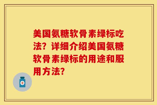 美国氨糖软骨素绿标吃法？详细介绍美国氨糖软骨素绿标的用途和服用方法？