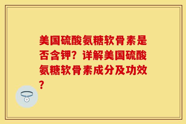 美国硫酸氨糖软骨素是否含钾？详解美国硫酸氨糖软骨素成分及功效？
