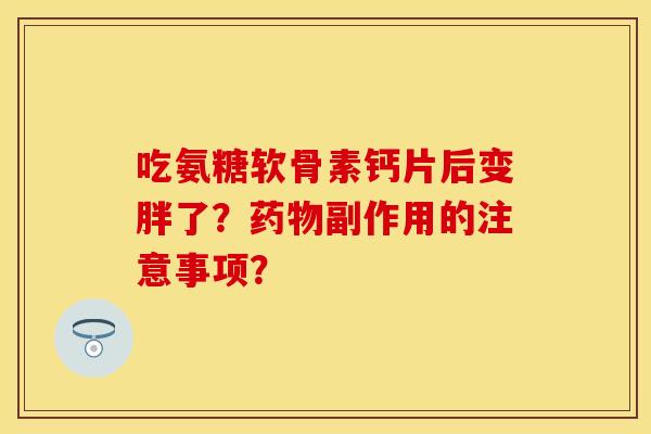 吃氨糖软骨素钙片后变胖了？药物副作用的注意事项？