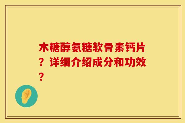 木糖醇氨糖软骨素钙片？详细介绍成分和功效？