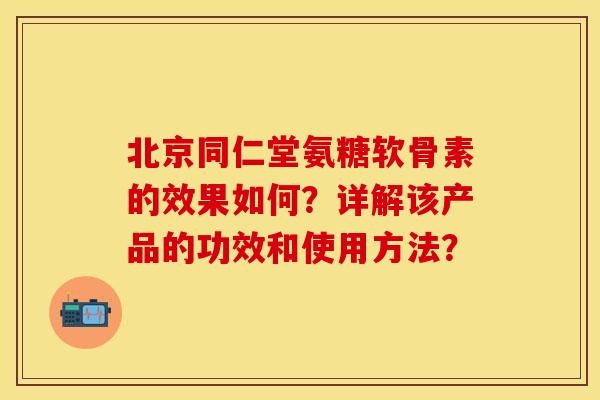 北京同仁堂氨糖软骨素的效果如何？详解该产品的功效和使用方法？
