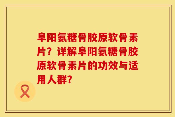 阜阳氨糖骨胶原软骨素片？详解阜阳氨糖骨胶原软骨素片的功效与适用人群？