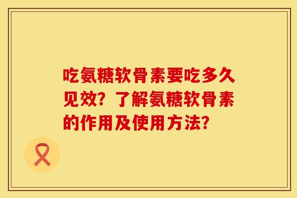 吃氨糖软骨素要吃多久见效？了解氨糖软骨素的作用及使用方法？