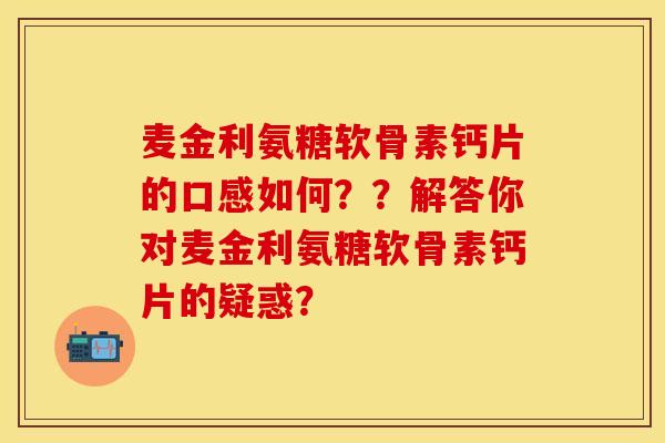 麦金利氨糖软骨素钙片的口感如何??解答你对麦金利氨糖软骨素钙片的疑惑? 麦金利氨糖软骨素钙片的口感如何??解答你对麦金利氨糖软骨素钙片的疑惑?