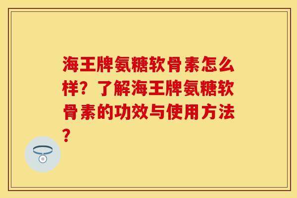海王牌氨糖软骨素怎么样？了解海王牌氨糖软骨素的功效与使用方法？