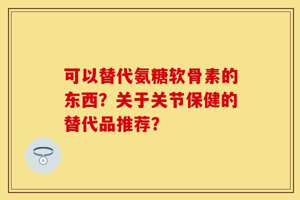 可以替代氨糖软骨素的东西？关于关节保健的替代品推荐？