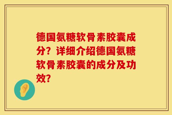 德国氨糖软骨素胶囊成分？详细介绍德国氨糖软骨素胶囊的成分及功效？