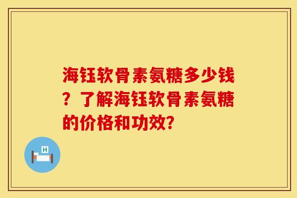 海钰软骨素氨糖多少钱?了解海钰软骨素氨糖的价格和功效? 海钰软骨素氨糖多少钱?了解海钰软骨素氨糖的价格和功效?