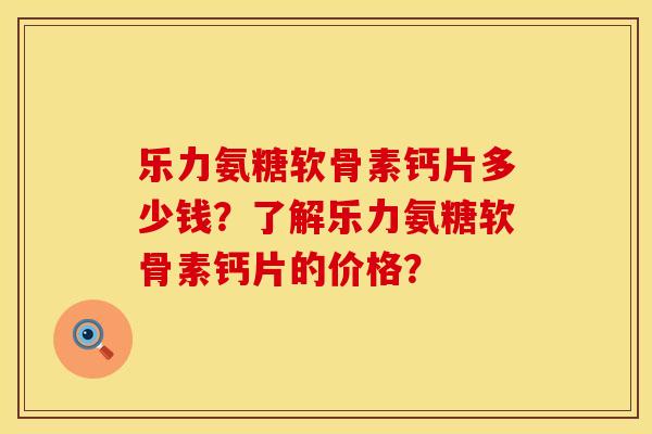 乐力氨糖软骨素钙片多少钱？了解乐力氨糖软骨素钙片的价格？