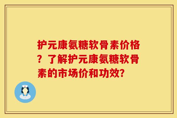 护元康氨糖软骨素价格?了解护元康氨糖软骨素的市场价和功效? 护元康氨糖软骨素价格?了解护元康氨糖软骨素的市场价和功效?