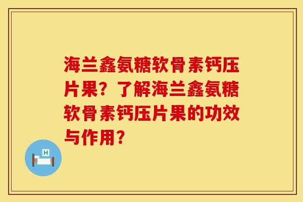 海兰鑫氨糖软骨素钙压片果？了解海兰鑫氨糖软骨素钙压片果的功效与作用？