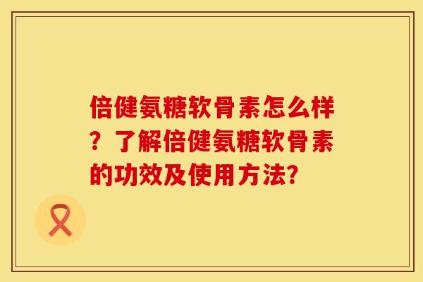 倍健氨糖软骨素怎么样？了解倍健氨糖软骨素的功效及使用方法？