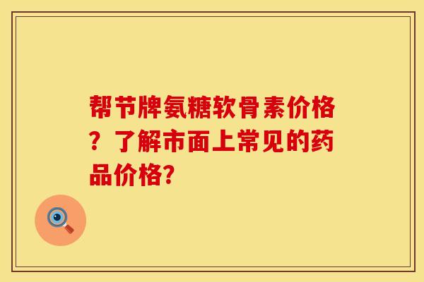 帮节牌氨糖软骨素价格？了解市面上常见的药品价格？