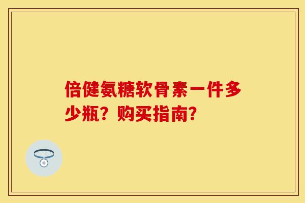 倍健氨糖软骨素一件多少瓶？购买指南？
