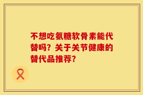 不想吃氨糖软骨素能代替吗？关于关节健康的替代品推荐？