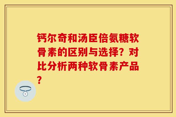 钙尔奇和汤臣倍氨糖软骨素的区别与选择？对比分析两种软骨素产品？