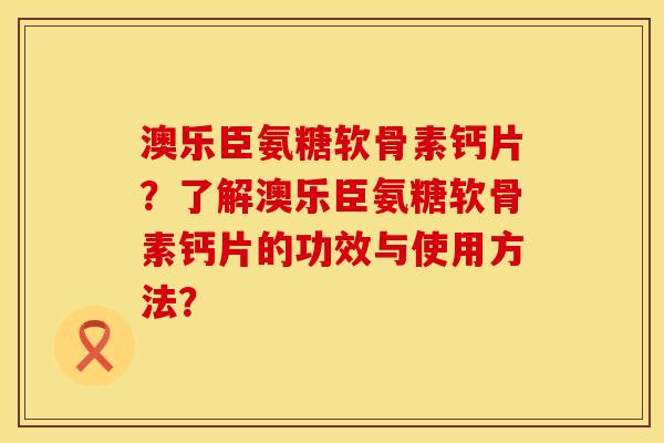 澳乐臣氨糖软骨素钙片?了解澳乐臣氨糖软骨素钙片的功效与使用方法? 澳乐臣氨糖软骨素钙片?了解澳乐臣氨糖软骨素钙片的功效与使用方法?