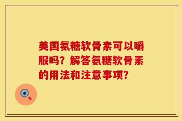 美国氨糖软骨素可以嚼服吗？解答氨糖软骨素的用法和注意事项？