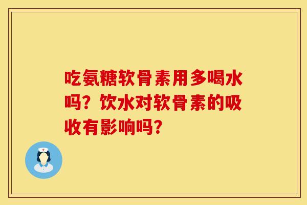 吃氨糖软骨素用多喝水吗？饮水对软骨素的吸收有影响吗？
