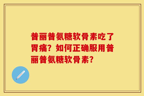 普丽普氨糖软骨素吃了胃痛？如何正确服用普丽普氨糖软骨素？
