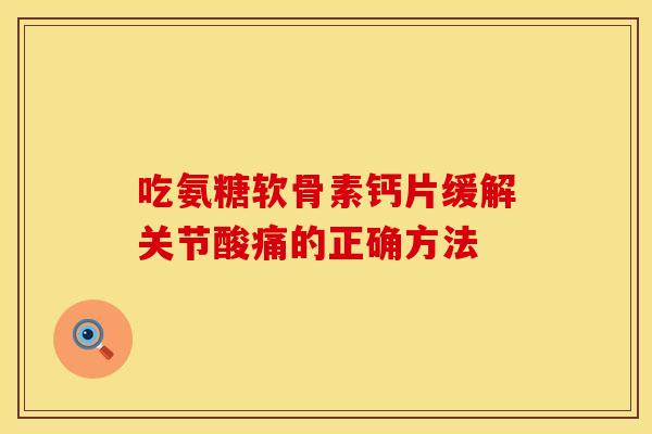 吃氨糖软骨素钙片缓解关节酸痛的正确方法