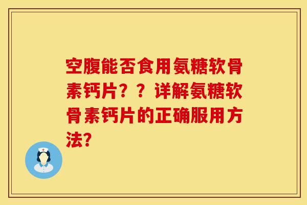 空腹能否食用氨糖软骨素钙片？？详解氨糖软骨素钙片的正确服用方法？