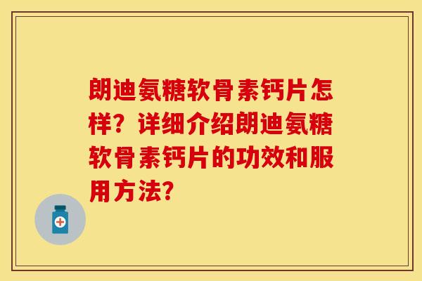 朗迪氨糖软骨素钙片怎样?详细介绍朗迪氨糖软骨素钙片的功效和服用方法? 朗迪氨糖软骨素钙片怎样?详细介绍朗迪氨糖软骨素钙片的功效和服用方法?