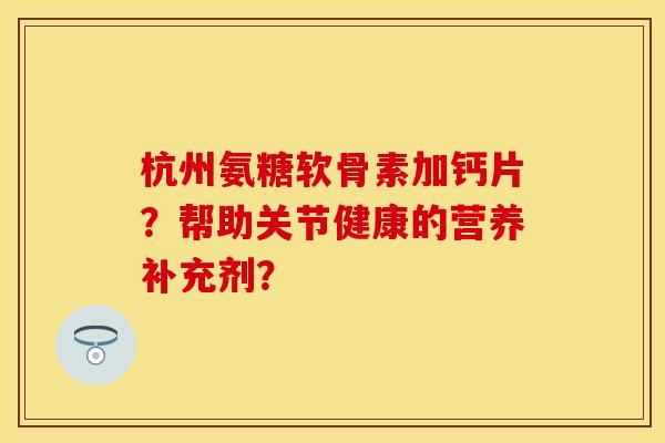 杭州氨糖软骨素加钙片？帮助关节健康的营养补充剂？