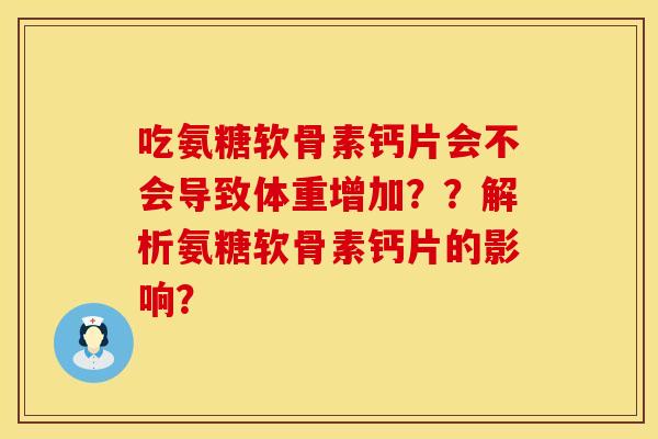 吃氨糖软骨素钙片会不会导致体重增加??解析氨糖软骨素钙片的影响? 吃氨糖软骨素钙片会不会导致体重增加??解析氨糖软骨素钙片的影响?