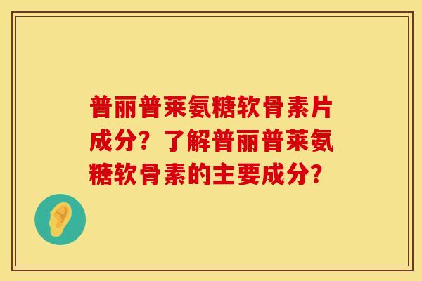 普丽普莱氨糖软骨素片成分？了解普丽普莱氨糖软骨素的主要成分？