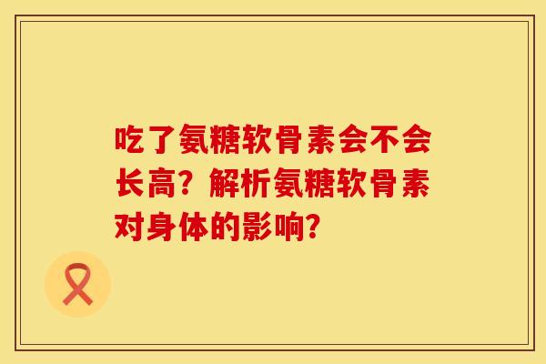 吃了氨糖软骨素会不会长高？解析氨糖软骨素对身体的影响？