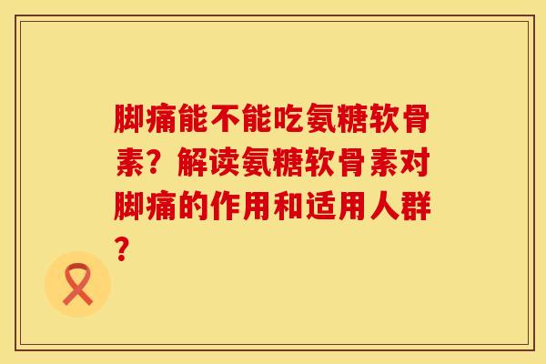 脚痛能不能吃氨糖软骨素？解读氨糖软骨素对脚痛的作用和适用人群？