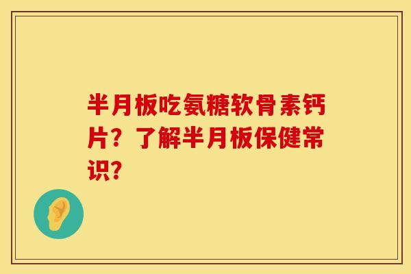 半月板吃氨糖软骨素钙片？了解半月板保健常识？
