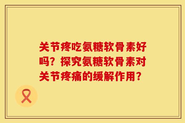 关节疼吃氨糖软骨素好吗？探究氨糖软骨素对关节疼痛的缓解作用？