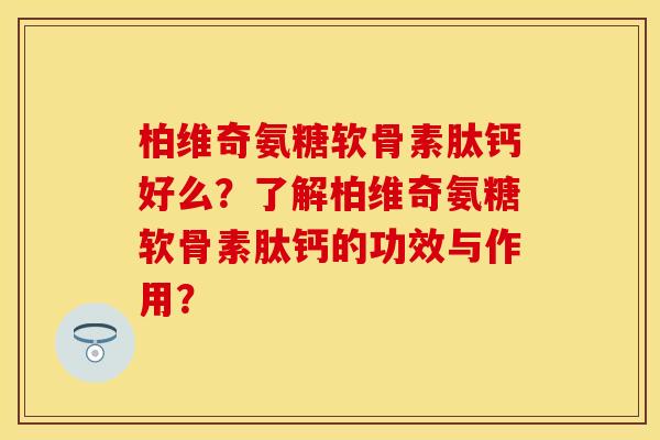柏维奇氨糖软骨素肽钙好么？了解柏维奇氨糖软骨素肽钙的功效与作用？