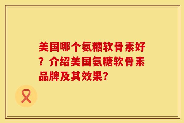 美国哪个氨糖软骨素好?介绍美国氨糖软骨素品牌及其效果? 美国哪个氨糖软骨素好?介绍美国氨糖软骨素品牌及其效果?